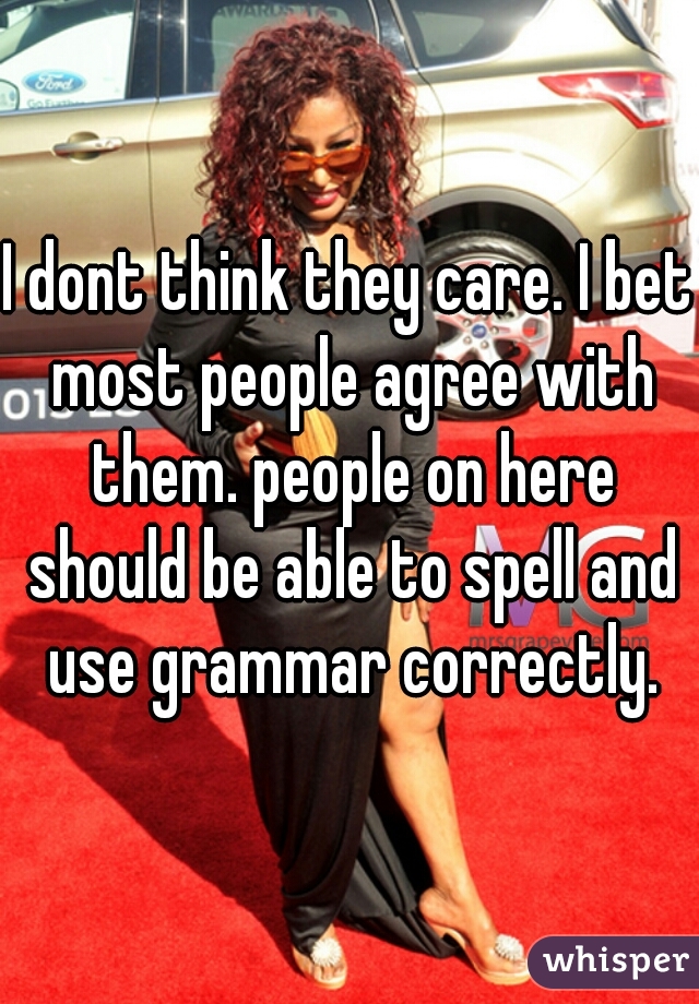 I dont think they care. I bet most people agree with them. people on here should be able to spell and use grammar correctly.