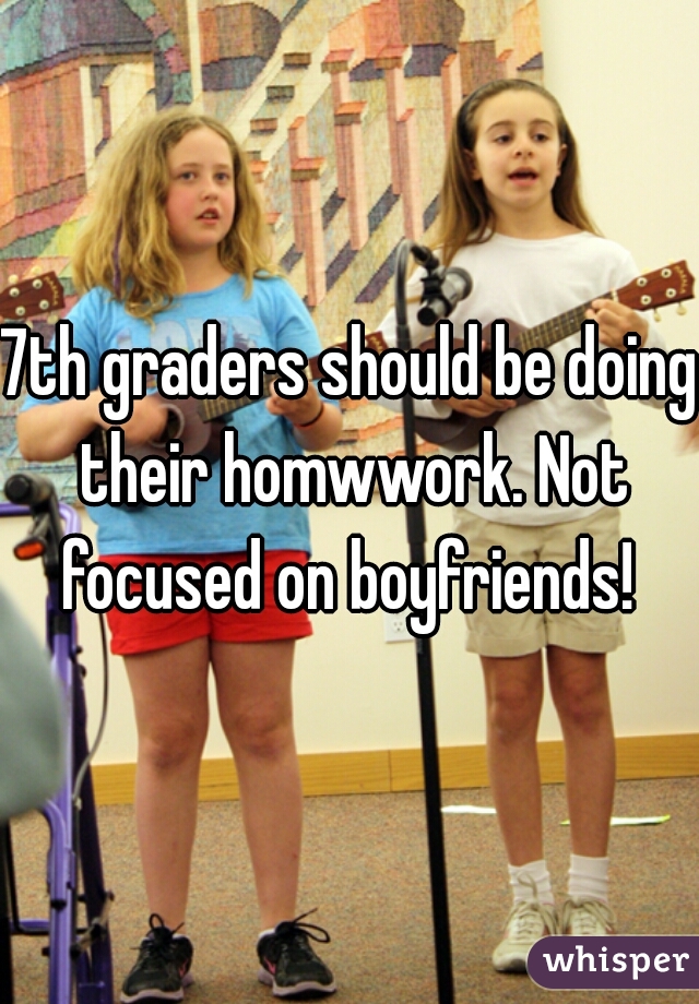 7th graders should be doing their homwwork. Not focused on boyfriends! 