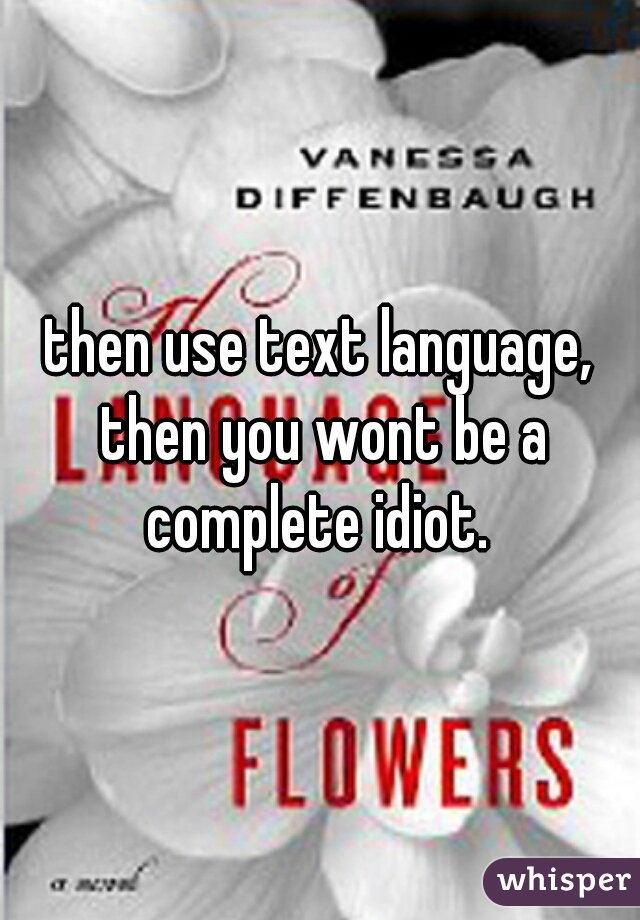 then use text language, then you wont be a complete idiot. 