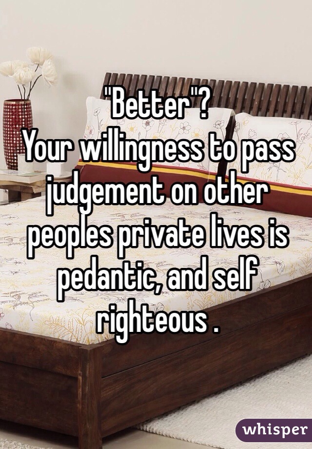 "Better"? 
Your willingness to pass judgement on other peoples private lives is pedantic, and self righteous . 
