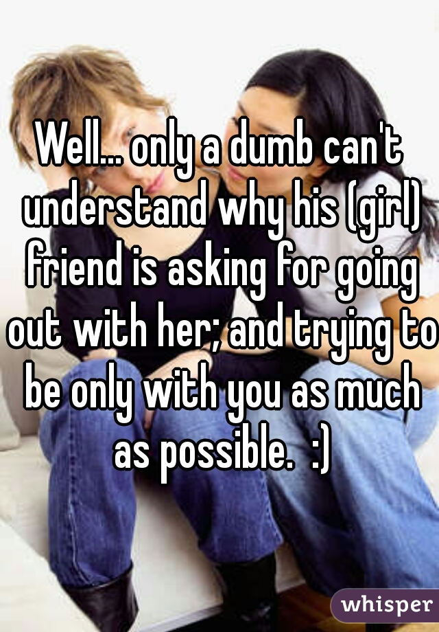 Well... only a dumb can't understand why his (girl) friend is asking for going out with her; and trying to be only with you as much as possible.  :)