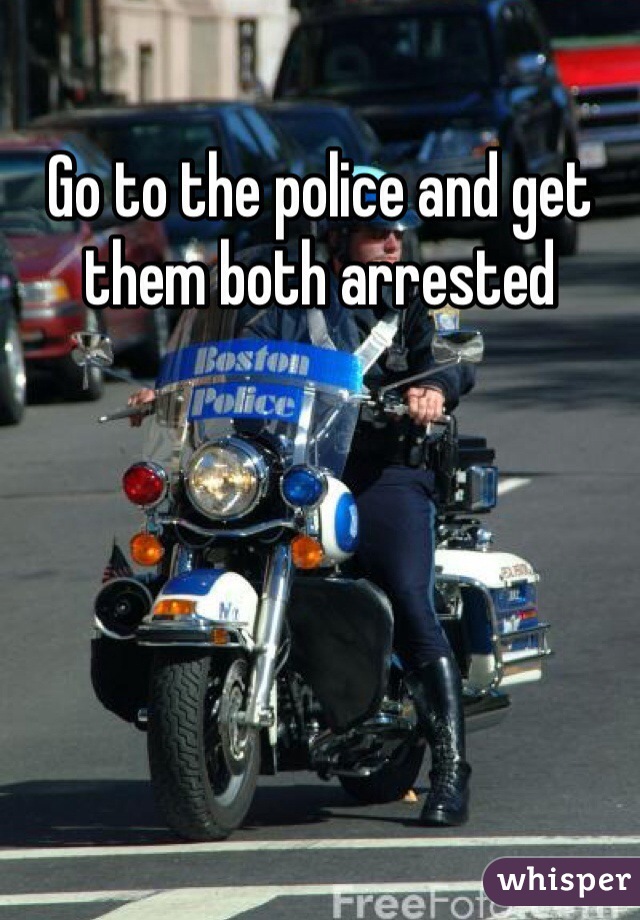 Go to the police and get them both arrested