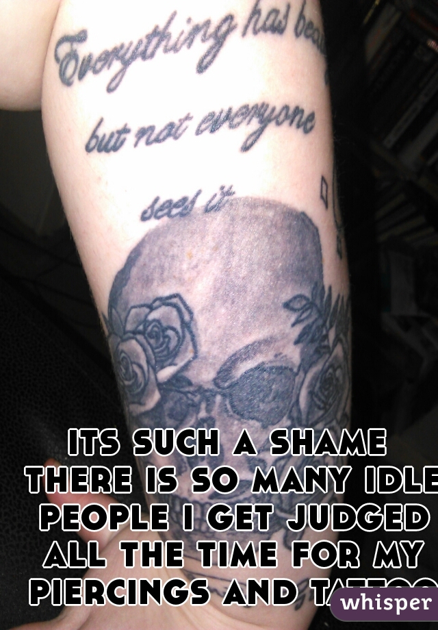 its such a shame there is so many idle people i get judged all the time for my piercings and tattoos