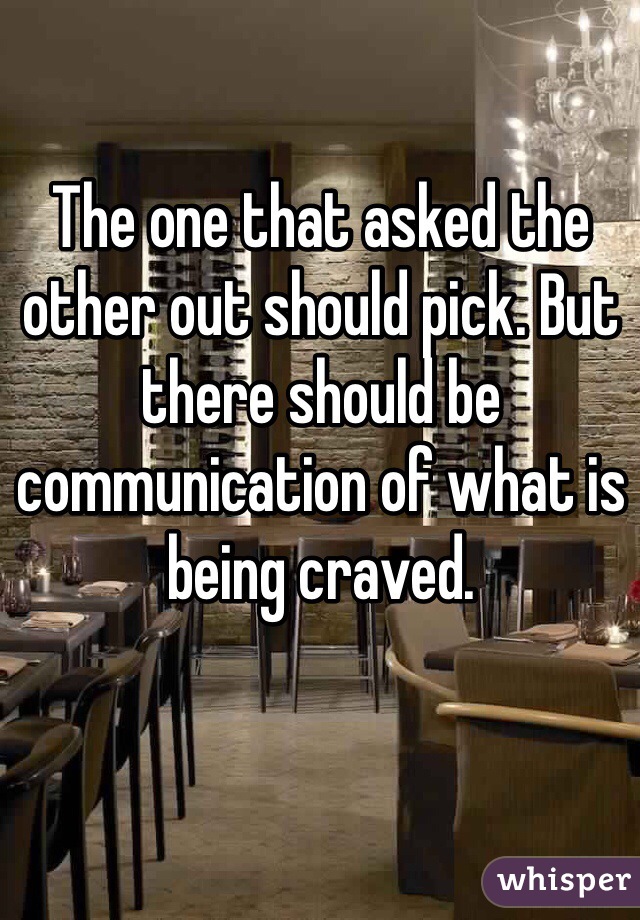 The one that asked the other out should pick. But there should be communication of what is being craved.