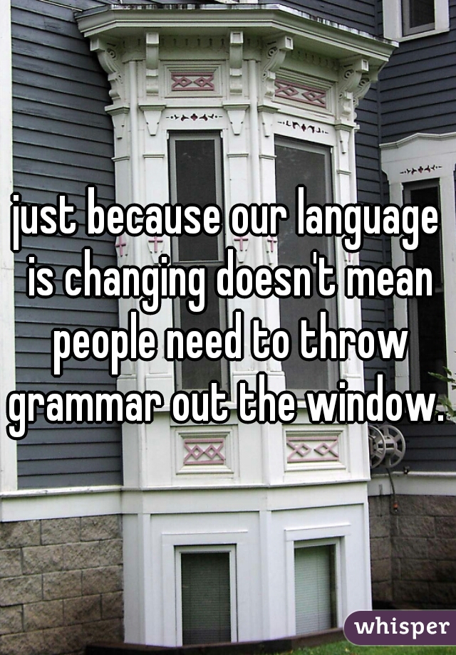 just because our language is changing doesn't mean people need to throw grammar out the window. 