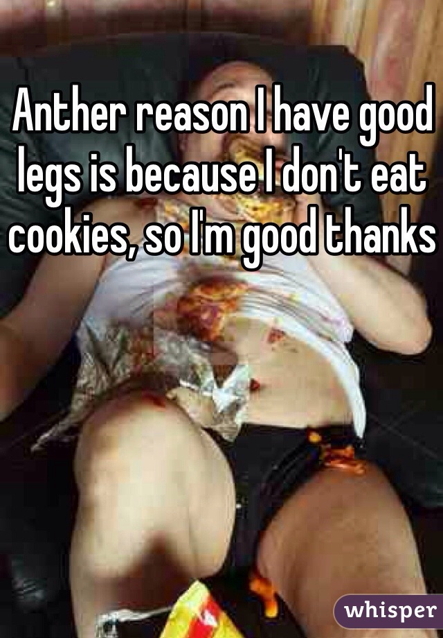 Anther reason I have good legs is because I don't eat cookies, so I'm good thanks