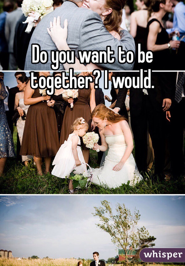 Do you want to be together? I would. 
