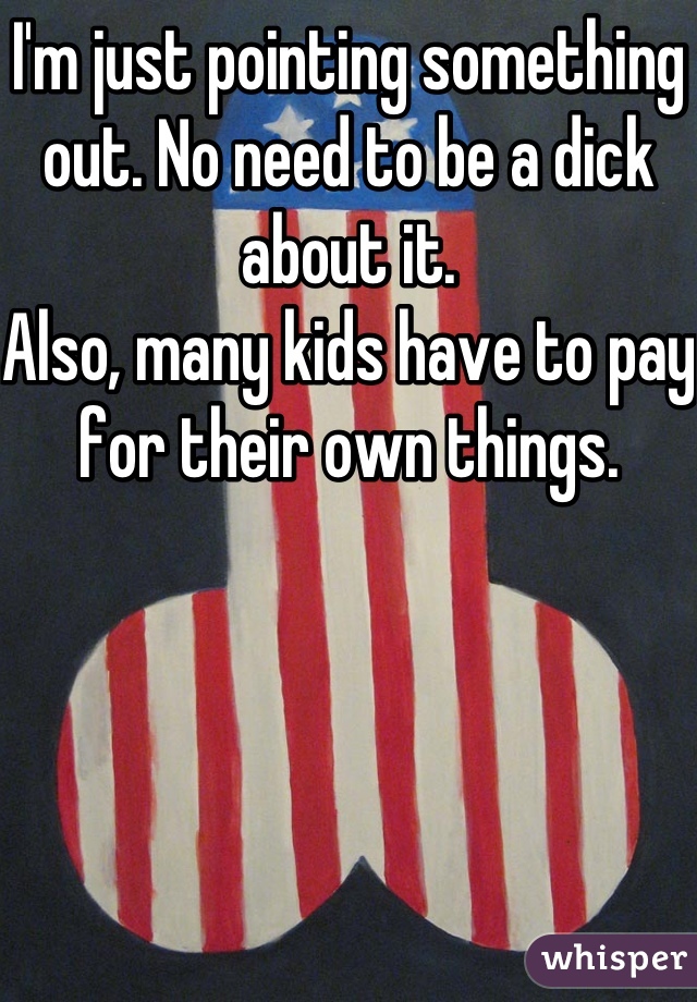 I'm just pointing something out. No need to be a dick about it. 
Also, many kids have to pay for their own things.