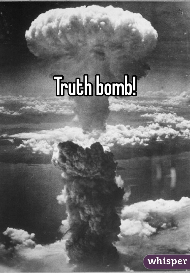 Truth bomb! 