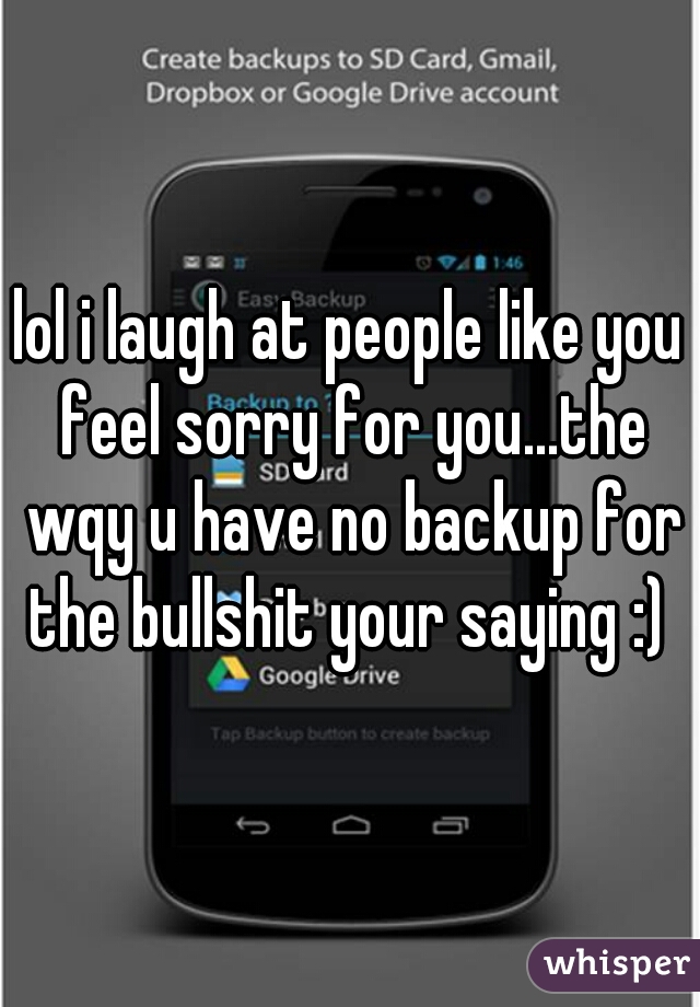 lol i laugh at people like you feel sorry for you...the wqy u have no backup for the bullshit your saying :) 