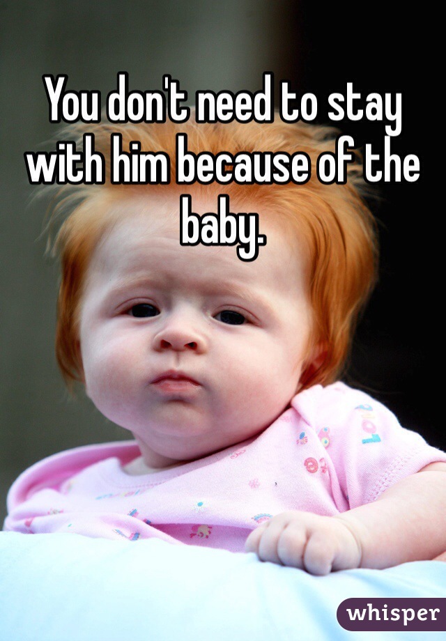 You don't need to stay with him because of the baby. 