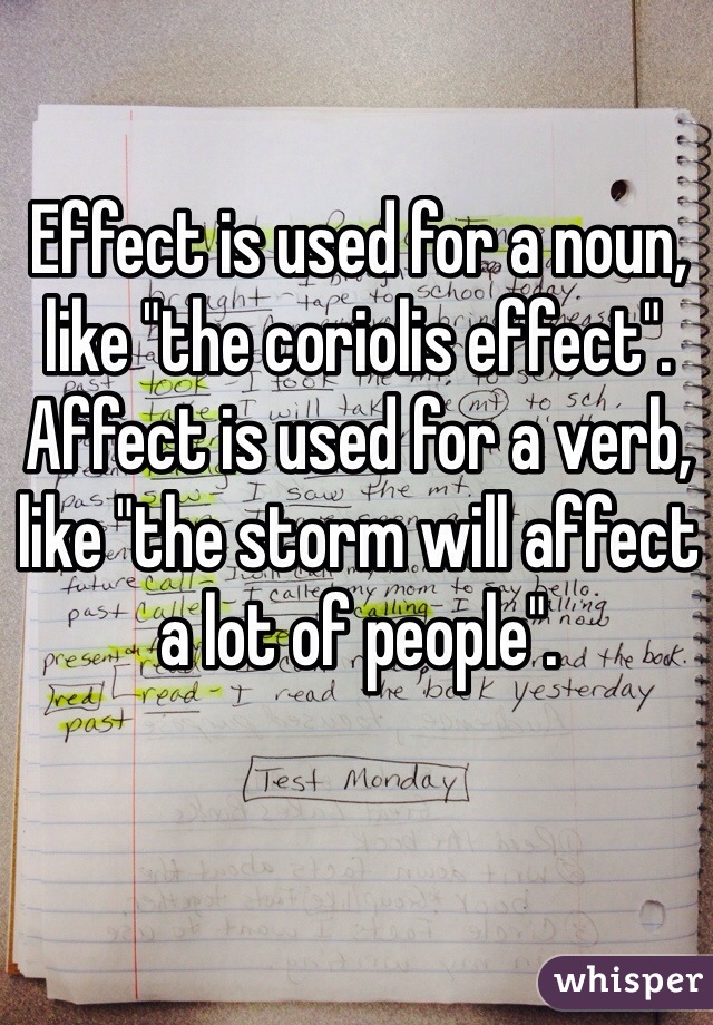 Effect is used for a noun, like "the coriolis effect". Affect is used for a verb, like "the storm will affect a lot of people". 