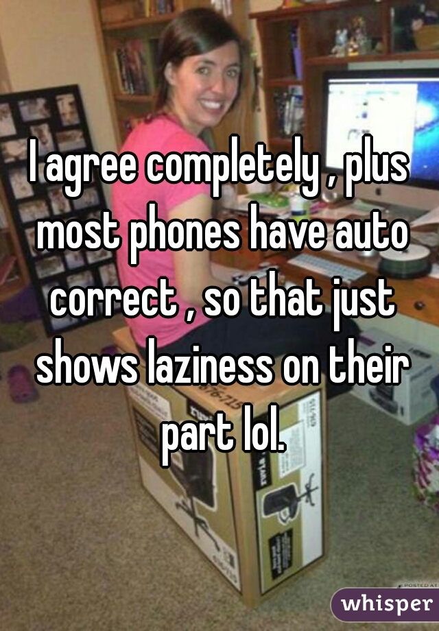 I agree completely , plus most phones have auto correct , so that just shows laziness on their part lol.