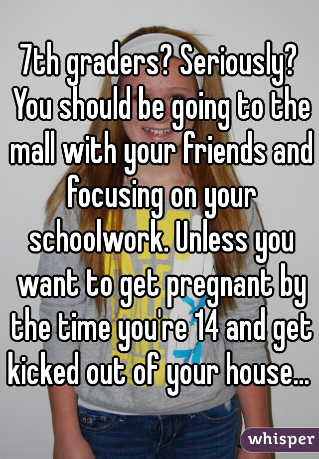 7th graders? Seriously? You should be going to the mall with your friends and focusing on your schoolwork. Unless you want to get pregnant by the time you're 14 and get kicked out of your house... 