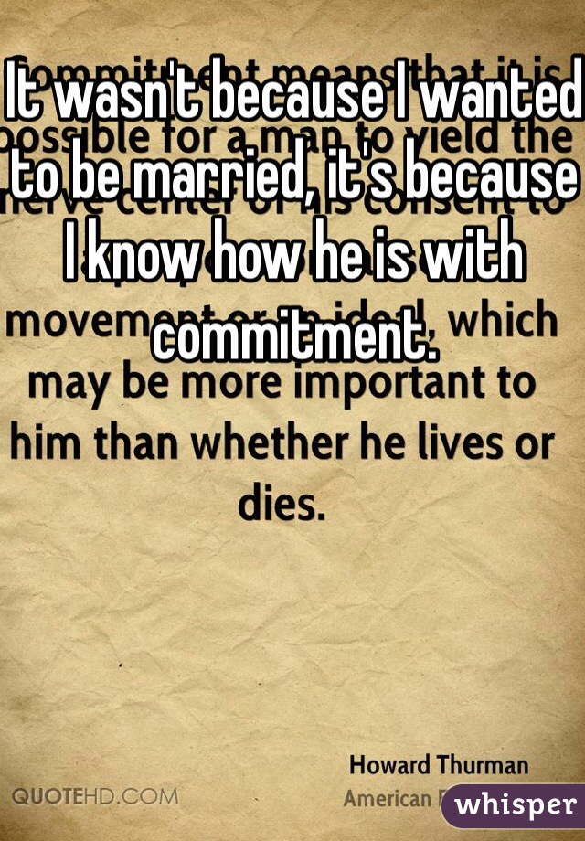 It wasn't because I wanted to be married, it's because I know how he is with commitment. 