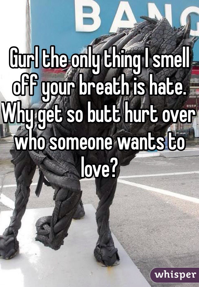 Gurl the only thing I smell off your breath is hate. Why get so butt hurt over who someone wants to love? 