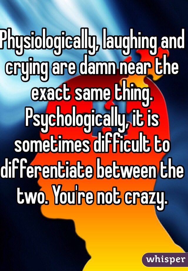 Physiologically, laughing and crying are damn near the exact same thing. Psychologically, it is sometimes difficult to differentiate between the two. You're not crazy.  