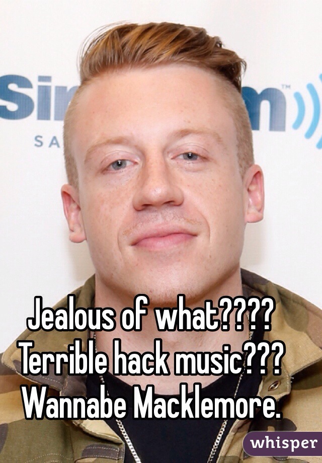 Jealous of what????
Terrible hack music???
Wannabe Macklemore. 