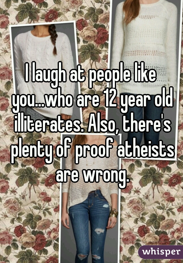 I laugh at people like you...who are 12 year old illiterates. Also, there's plenty of proof atheists are wrong.