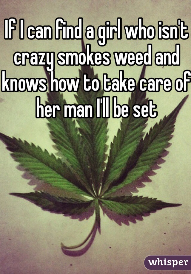 If I can find a girl who isn't crazy smokes weed and knows how to take care of her man I'll be set