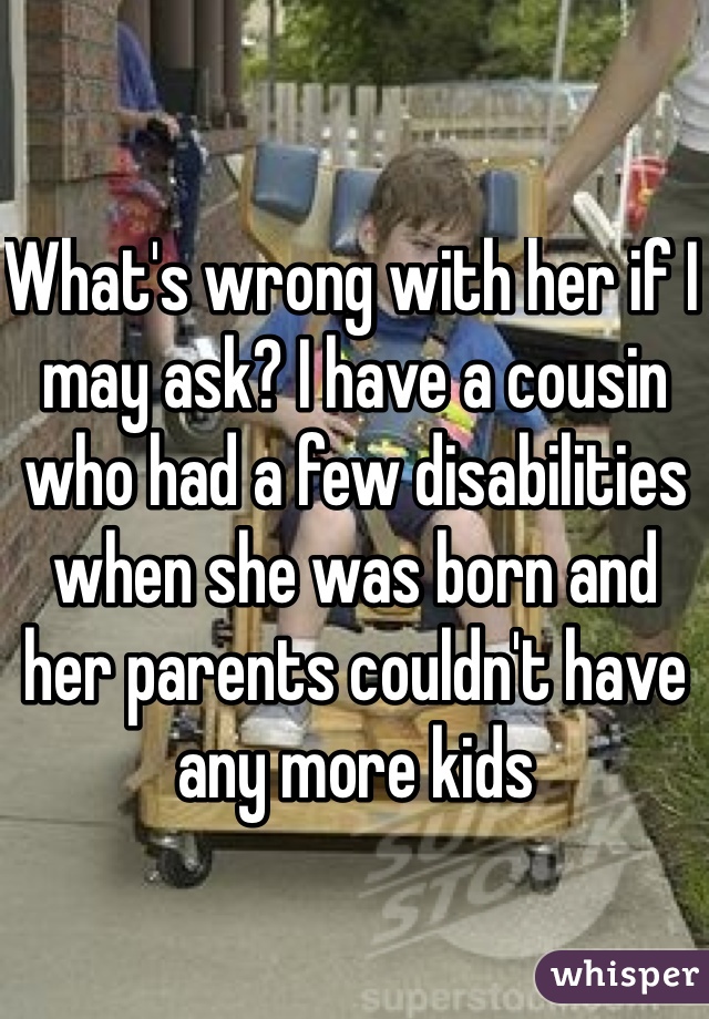 What's wrong with her if I may ask? I have a cousin who had a few disabilities when she was born and her parents couldn't have any more kids