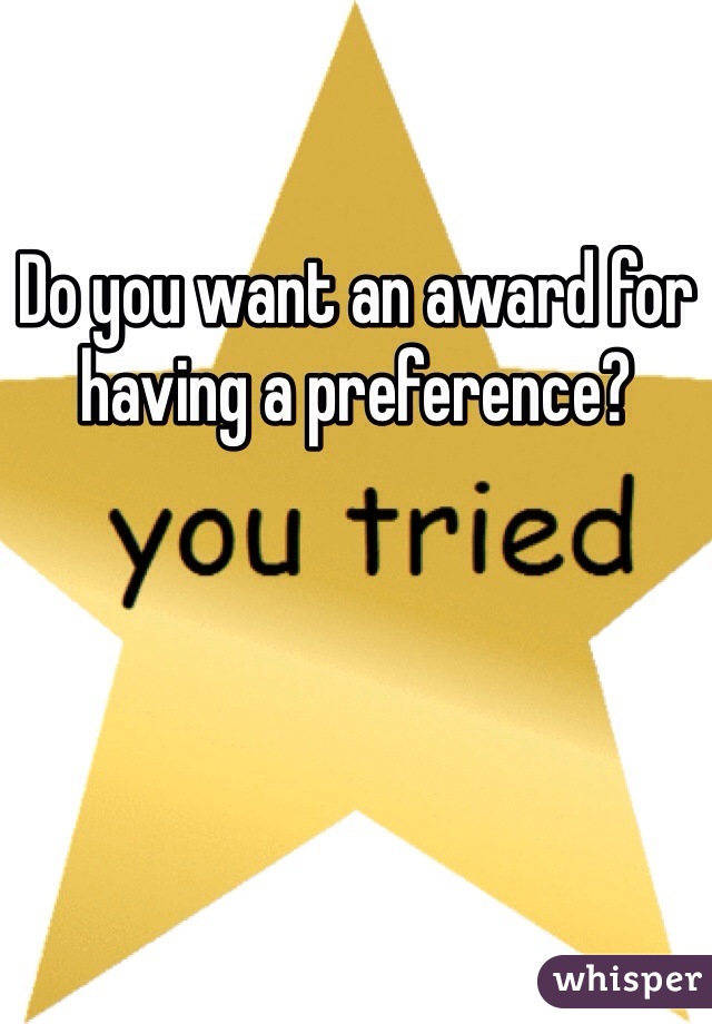 Do you want an award for having a preference?
