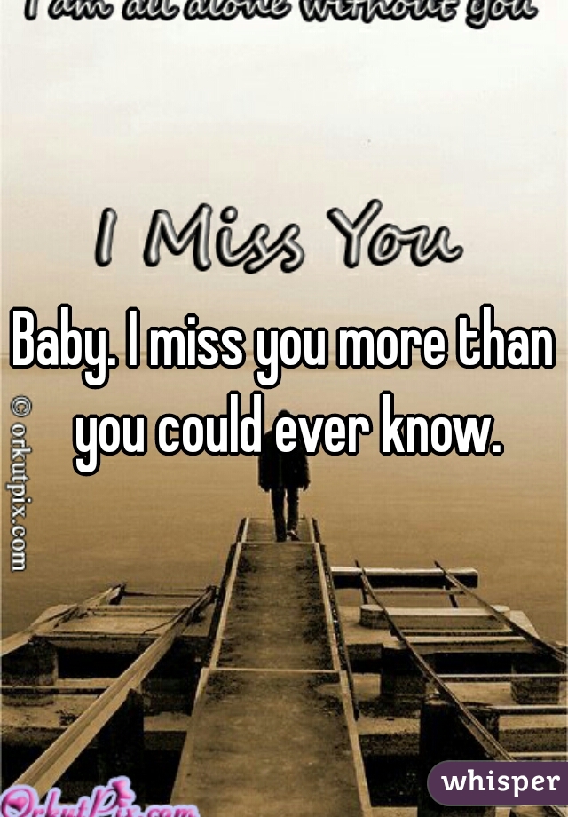 Baby. I miss you more than you could ever know.