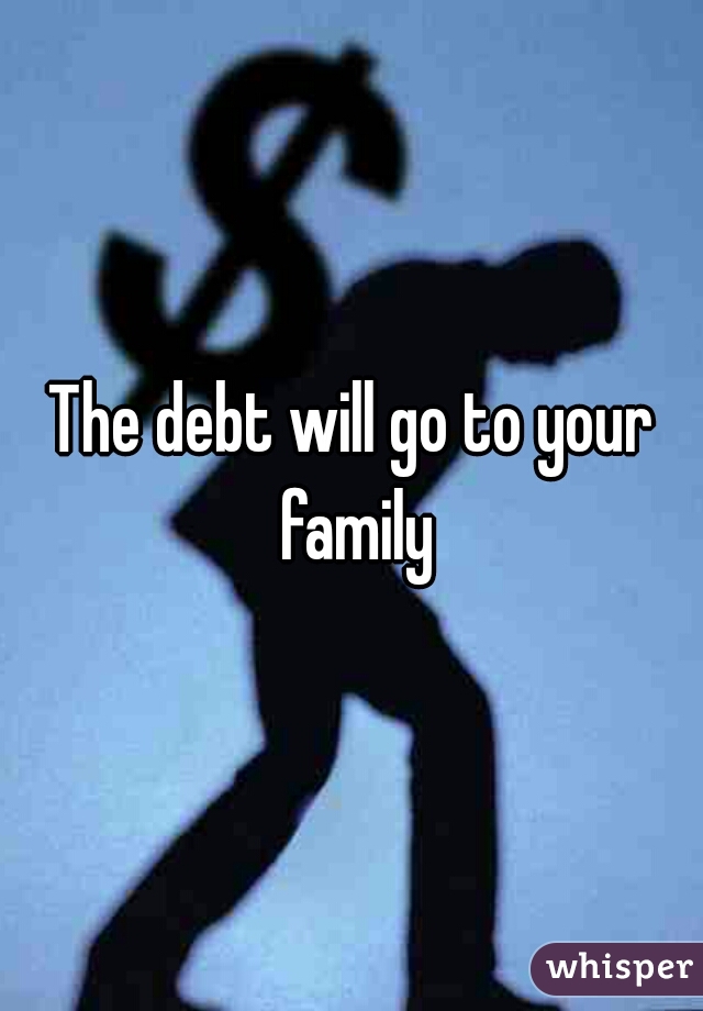 The debt will go to your family