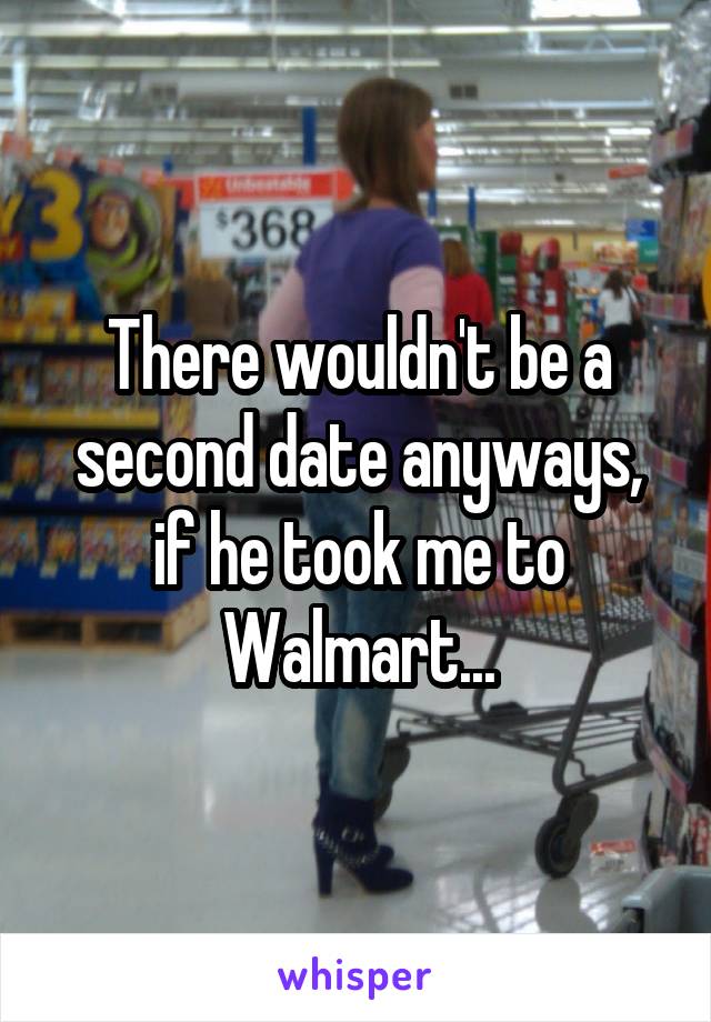 There wouldn't be a second date anyways, if he took me to Walmart...