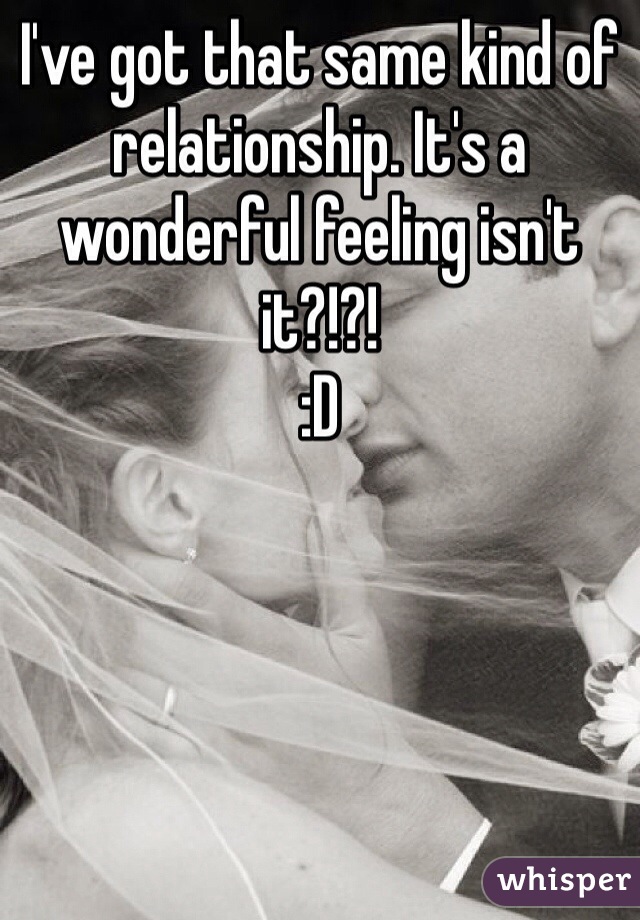 I've got that same kind of relationship. It's a wonderful feeling isn't it?!?! 
:D