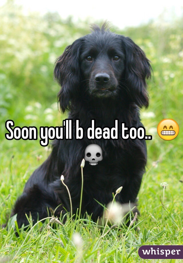 Soon you'll b dead too.. 😁💀