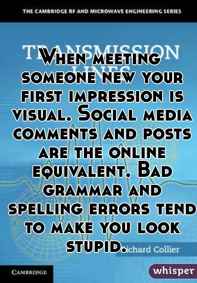 When meeting someone new your first impression is visual. Social media comments and posts are the online equivalent. Bad grammar and spelling errors tend to make you look stupid.  