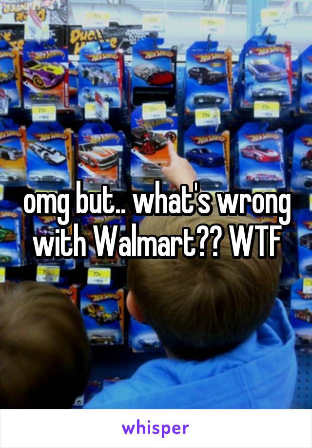 omg but.. what's wrong with Walmart?? WTF