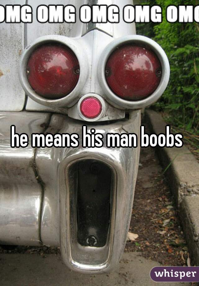 he means his man boobs 