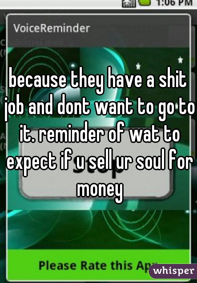 because they have a shit job and dont want to go to it. reminder of wat to expect if u sell ur soul for money