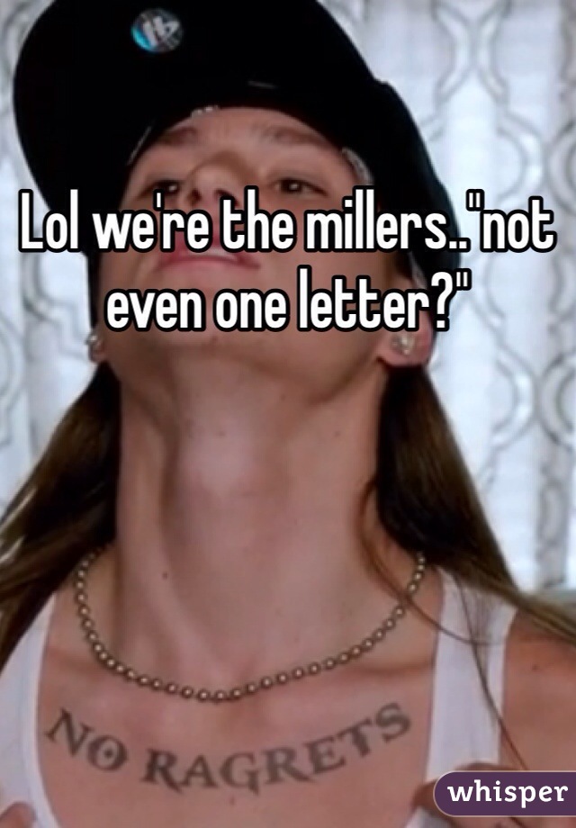 Lol we're the millers.."not even one letter?"