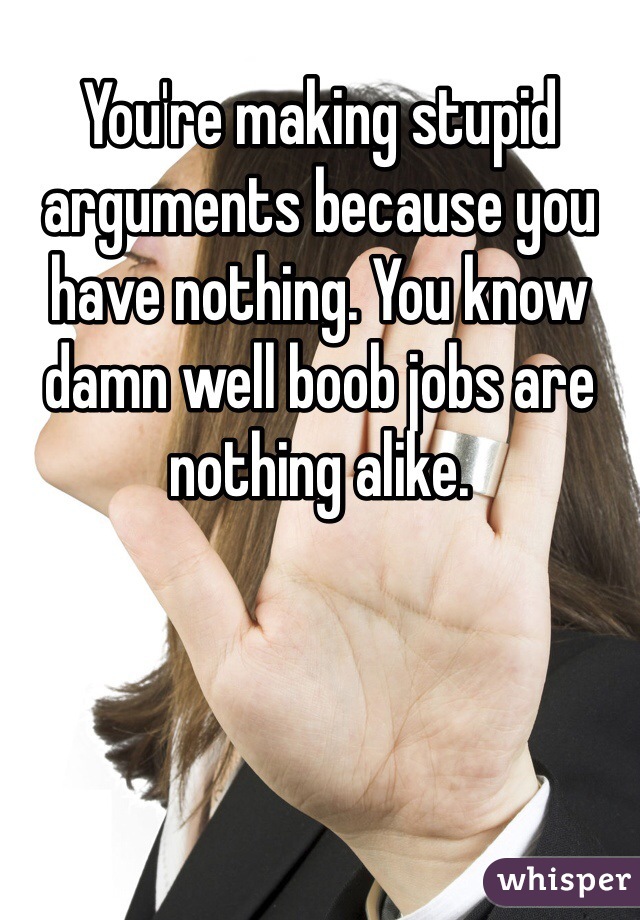 You're making stupid arguments because you have nothing. You know damn well boob jobs are nothing alike. 