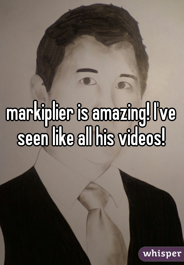 markiplier is amazing! I've seen like all his videos! 