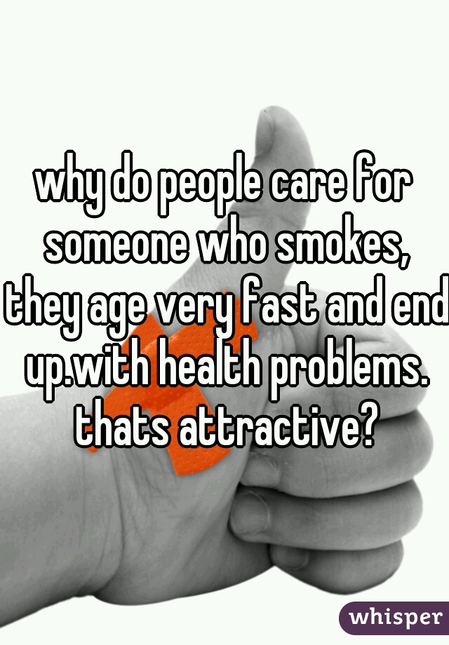 why do people care for someone who smokes, they age very fast and end up.with health problems. thats attractive?