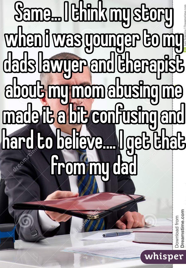 Same... I think my story when i was younger to my dads lawyer and therapist about my mom abusing me made it a bit confusing and hard to believe.... I get that from my dad