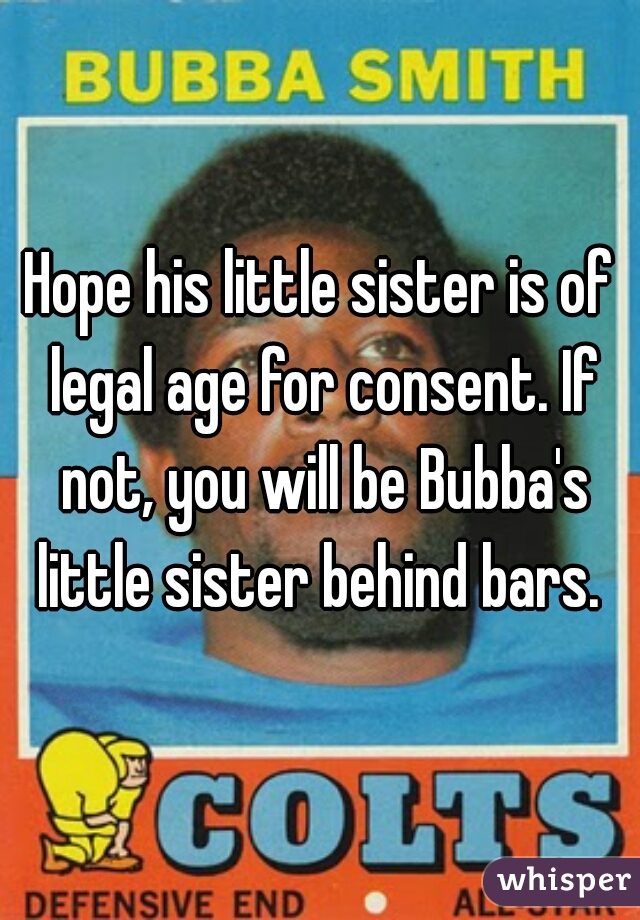 Hope his little sister is of legal age for consent. If not, you will be Bubba's little sister behind bars. 