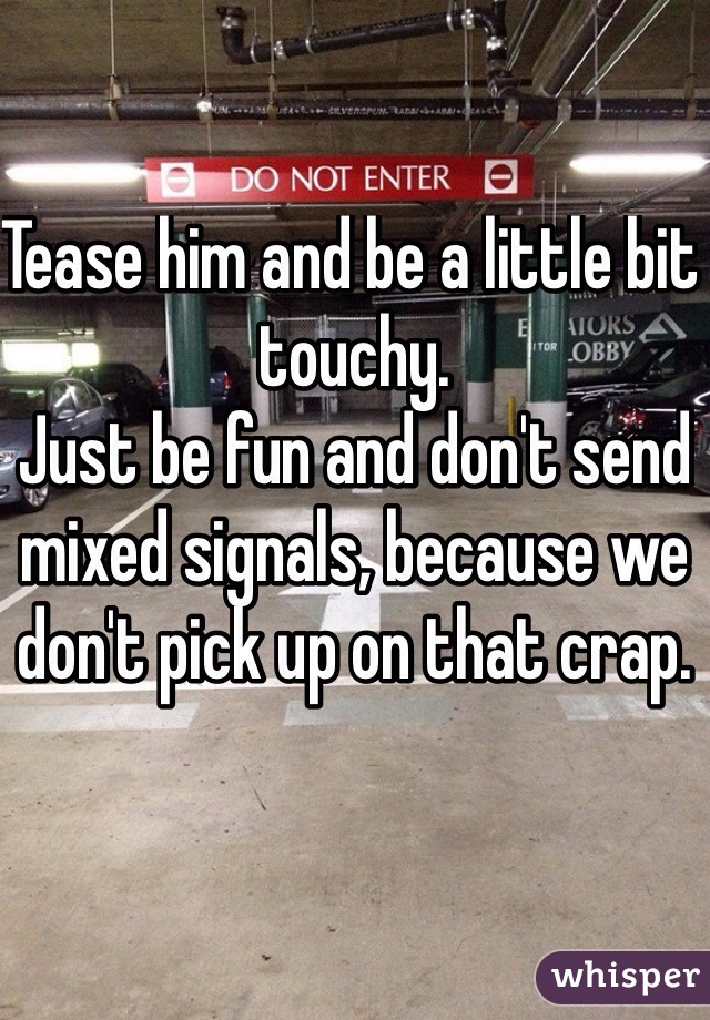 Tease him and be a little bit touchy.
Just be fun and don't send mixed signals, because we don't pick up on that crap.