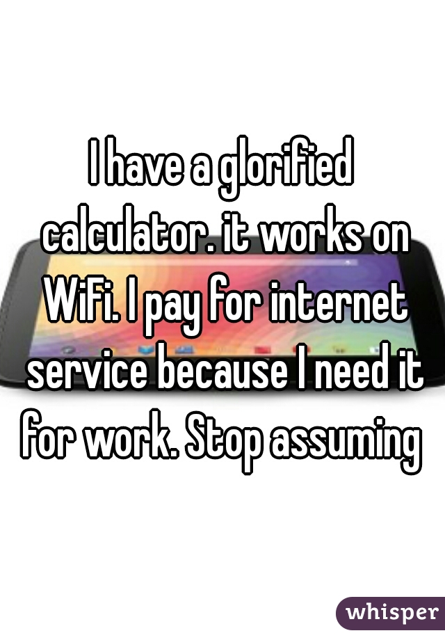 I have a glorified calculator. it works on WiFi. I pay for internet service because I need it for work. Stop assuming 