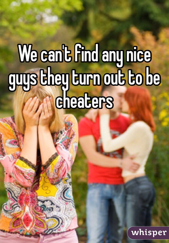 We can't find any nice guys they turn out to be cheaters 