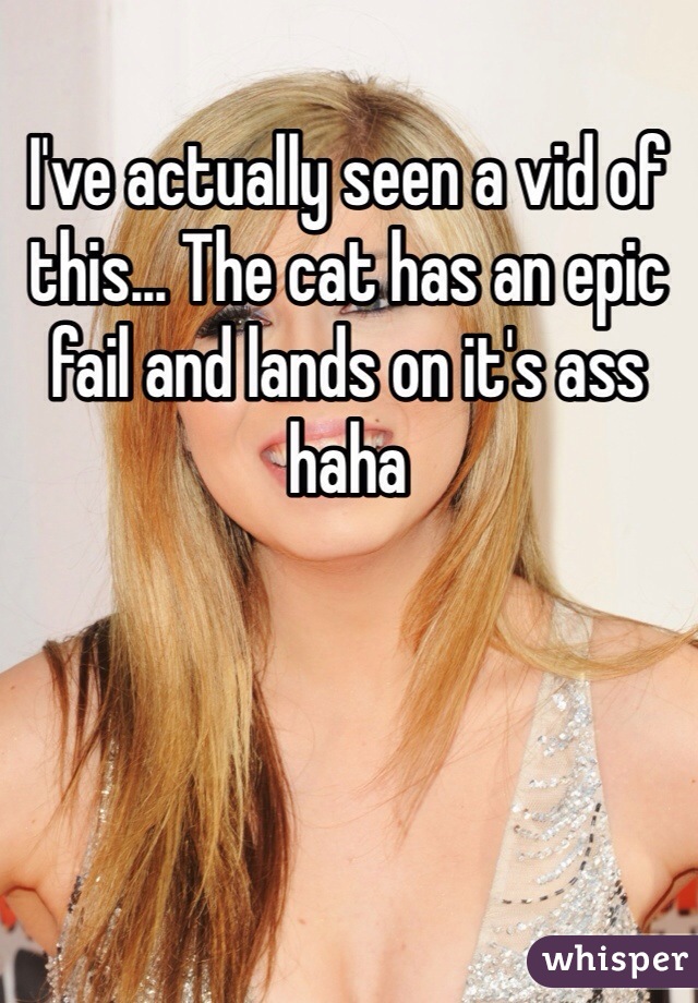 I've actually seen a vid of this... The cat has an epic fail and lands on it's ass haha
