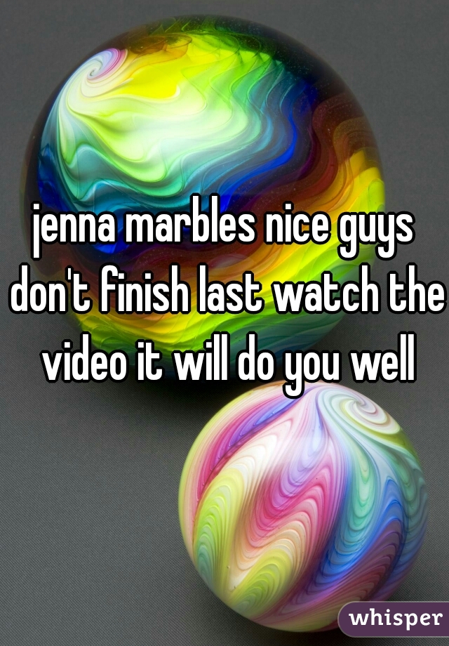jenna marbles nice guys don't finish last watch the video it will do you well