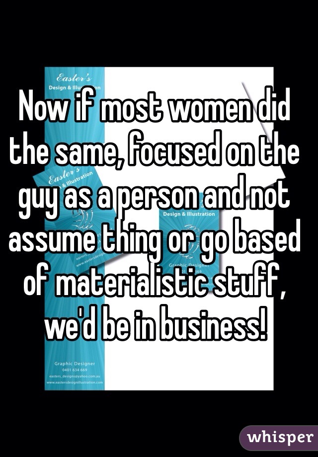 Now if most women did the same, focused on the guy as a person and not assume thing or go based of materialistic stuff, we'd be in business!