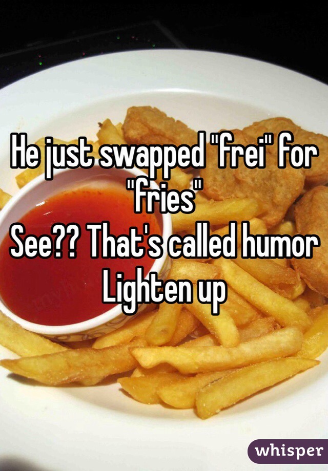 He just swapped "frei" for "fries"
See?? That's called humor 
Lighten up