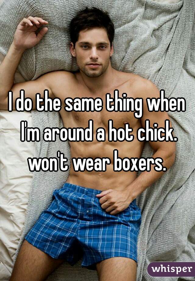 I do the same thing when I'm around a hot chick. won't wear boxers. 