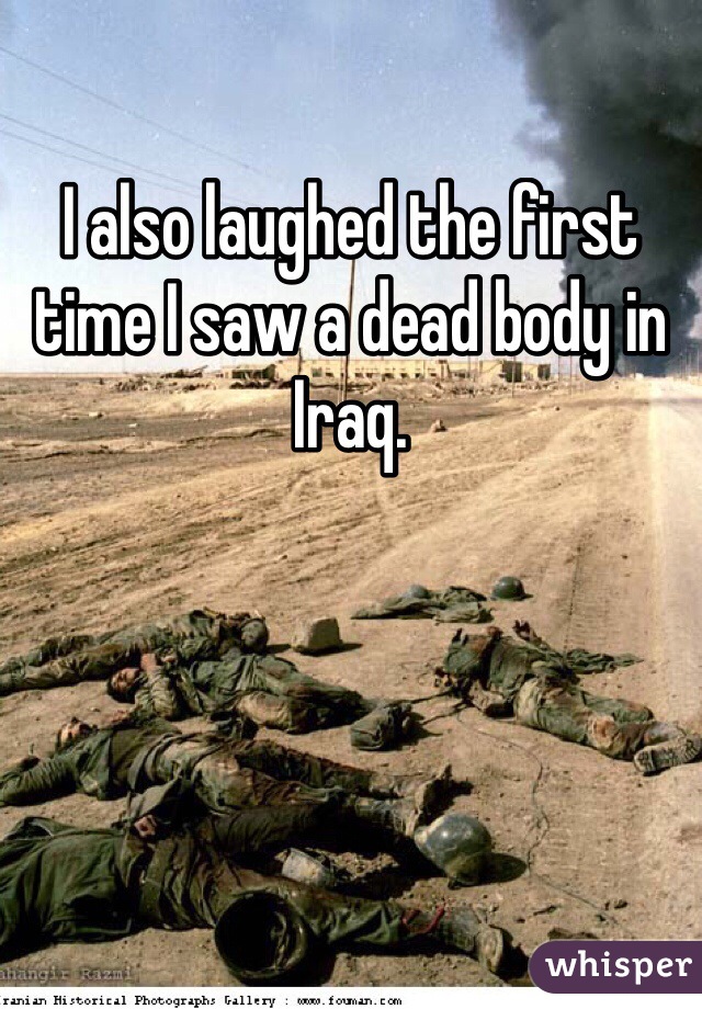 I also laughed the first time I saw a dead body in Iraq.